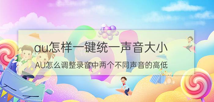 au怎样一键统一声音大小 AU怎么调整录音中两个不同声音的高低？